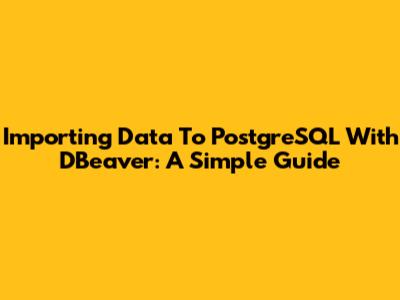 Importing Data To PostgreSQL With DBeaver: A Simple Guide