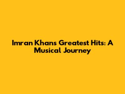 Imran Khan's Greatest Hits: A Musical Journey