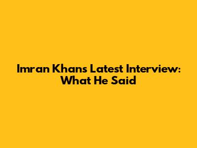Imran Khan's Latest Interview: What He Said