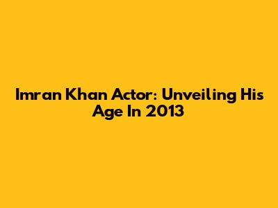 Imran Khan Actor: Unveiling His Age In 2013
