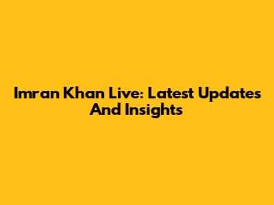 Imran Khan Live: Latest Updates And Insights