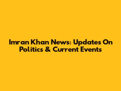 Imran Khan News: Updates On Politics & Current Events