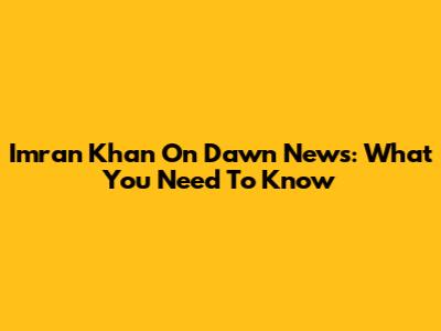 Imran Khan On Dawn News: What You Need To Know
