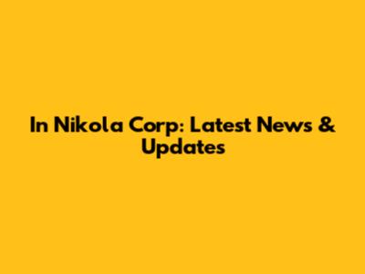 In Nikola Corp: Latest News & Updates