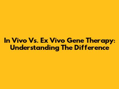 In Vivo Vs. Ex Vivo Gene Therapy: Understanding The Difference