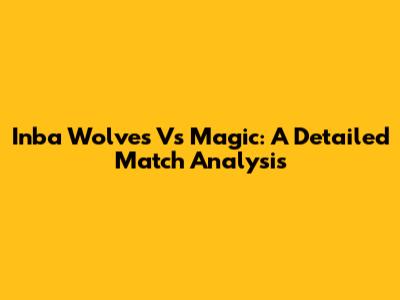 Inba Wolves Vs Magic: A Detailed Match Analysis