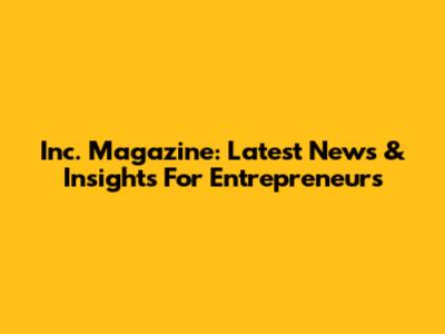 Inc. Magazine: Latest News & Insights For Entrepreneurs