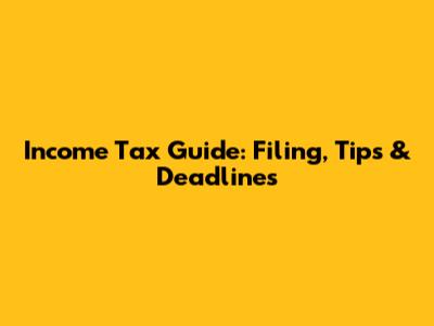 Income Tax Guide: Filing, Tips & Deadlines