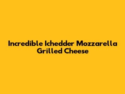Incredible Ichedder Mozzarella Grilled Cheese