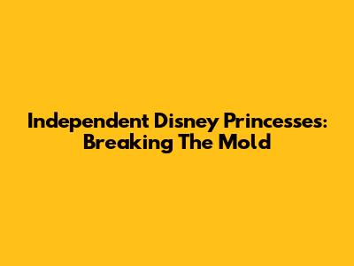 Independent Disney Princesses: Breaking The Mold
