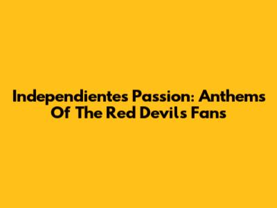 Independiente's Passion: Anthems Of The Red Devils Fans
