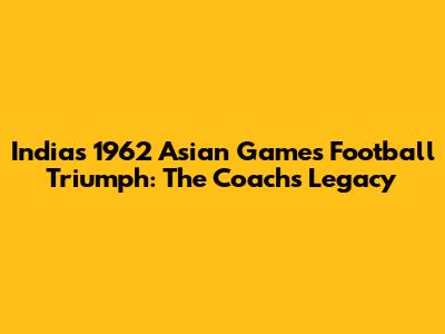 India's 1962 Asian Games Football Triumph: The Coach's Legacy