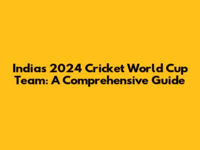 India's 2024 Cricket World Cup Team: A Comprehensive Guide