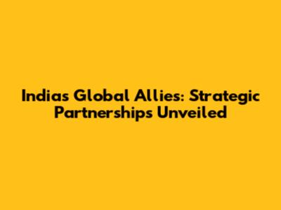 India's Global Allies: Strategic Partnerships Unveiled