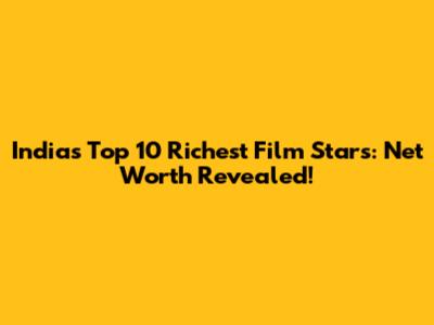 India's Top 10 Richest Film Stars: Net Worth Revealed!