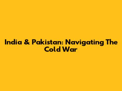 India & Pakistan: Navigating The Cold War