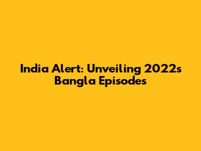 India Alert: Unveiling 2022's Bangla Episodes