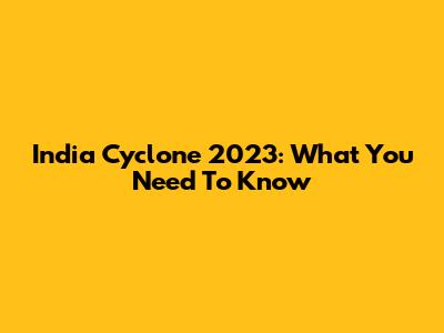 India Cyclone 2023: What You Need To Know