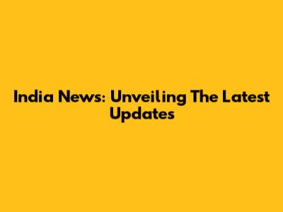 India News: Unveiling The Latest Updates