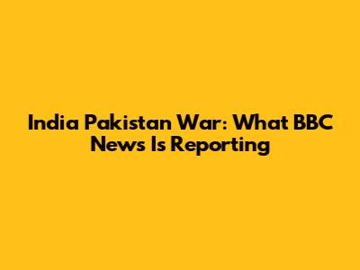 India Pakistan War: What BBC News Is Reporting