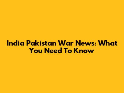 India Pakistan War News: What You Need To Know
