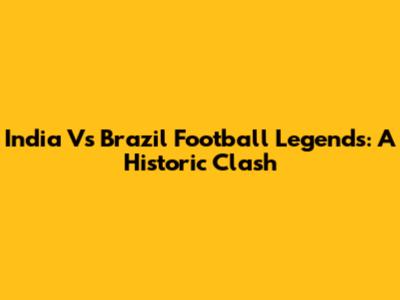 India Vs Brazil Football Legends: A Historic Clash