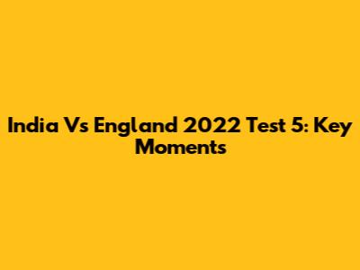 India Vs England 2022 Test 5: Key Moments