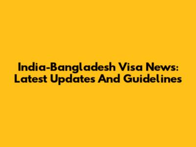 India-Bangladesh Visa News: Latest Updates And Guidelines