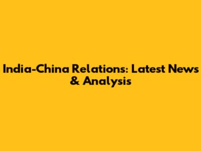 India-China Relations: Latest News & Analysis