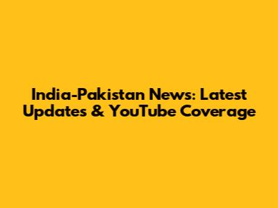 India-Pakistan News: Latest Updates & YouTube Coverage