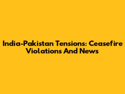 India-Pakistan Tensions: Ceasefire Violations And News