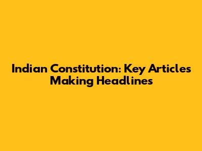 Indian Constitution: Key Articles Making Headlines