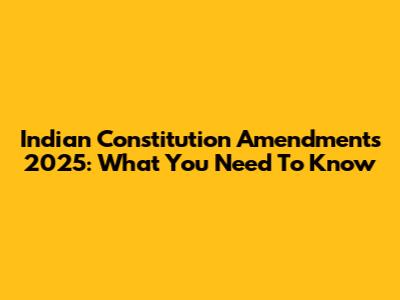 Indian Constitution Amendments 2025: What You Need To Know