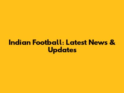 Indian Football: Latest News & Updates