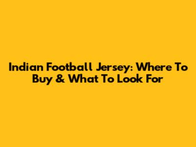 Indian Football Jersey: Where To Buy & What To Look For