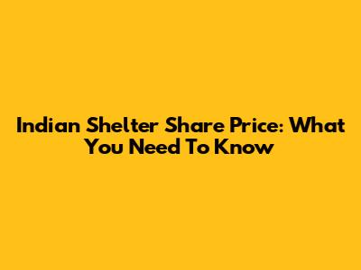 Indian Shelter Share Price: What You Need To Know