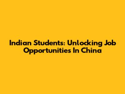 Indian Students: Unlocking Job Opportunities In China