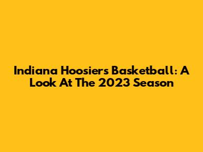 Indiana Hoosiers Basketball: A Look At The 2023 Season