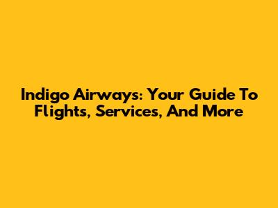 Indigo Airways: Your Guide To Flights, Services, And More