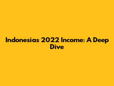 Indonesia's 2022 Income: A Deep Dive