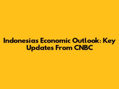 Indonesia's Economic Outlook: Key Updates From CNBC