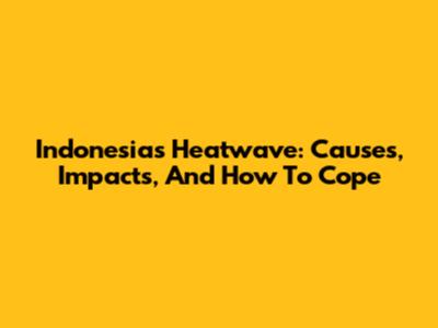 Indonesia's Heatwave: Causes, Impacts, And How To Cope