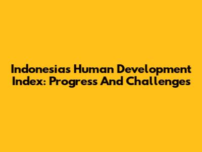 Indonesia's Human Development Index: Progress And Challenges
