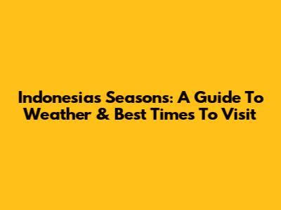 Indonesia's Seasons: A Guide To Weather & Best Times To Visit