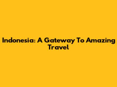 Indonesia: A Gateway To Amazing Travel