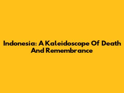 Indonesia: A Kaleidoscope Of Death And Remembrance
