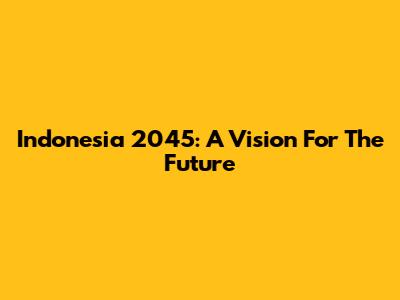 Indonesia 2045: A Vision For The Future