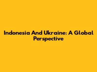 Indonesia And Ukraine: A Global Perspective