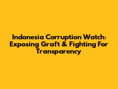 Indonesia Corruption Watch: Exposing Graft & Fighting For Transparency