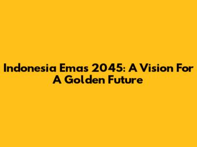Indonesia Emas 2045: A Vision For A Golden Future